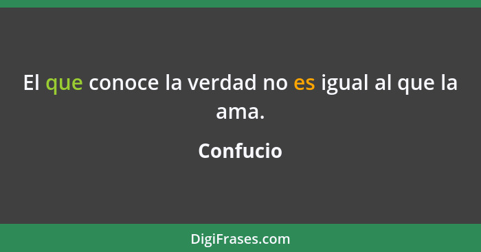 El que conoce la verdad no es igual al que la ama.... - Confucio