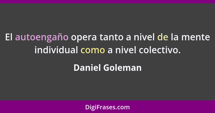 El autoengaño opera tanto a nivel de la mente individual como a nivel colectivo.... - Daniel Goleman