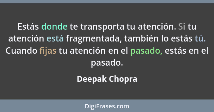 Estás donde te transporta tu atención. Si tu atención está fragmentada, también lo estás tú. Cuando fijas tu atención en el pasado, es... - Deepak Chopra