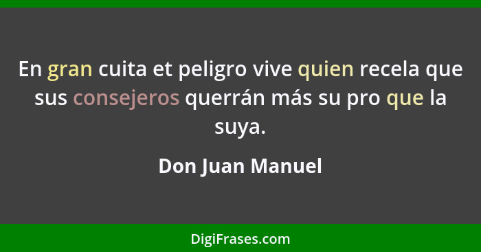 En gran cuita et peligro vive quien recela que sus consejeros querrán más su pro que la suya.... - Don Juan Manuel