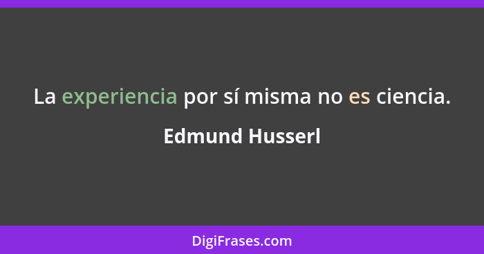La experiencia por sí misma no es ciencia.... - Edmund Husserl