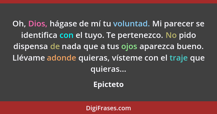 Oh, Dios, hágase de mí tu voluntad. Mi parecer se identifica con el tuyo. Te pertenezco. No pido dispensa de nada que a tus ojos aparezca b... - Epicteto