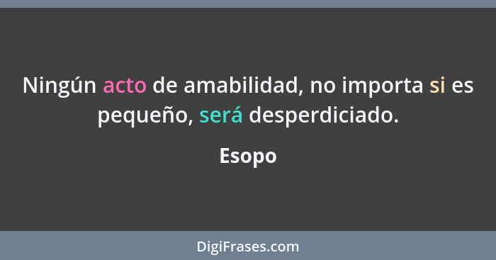 Ningún acto de amabilidad, no importa si es pequeño, será desperdiciado.... - Esopo