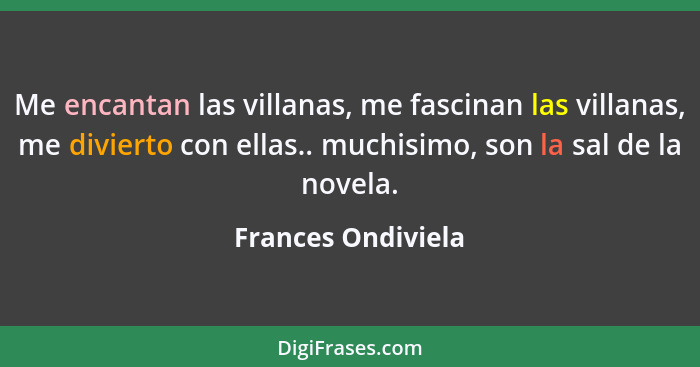 Me encantan las villanas, me fascinan las villanas, me divierto con ellas.. muchisimo, son la sal de la novela.... - Frances Ondiviela