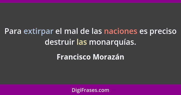 Para extirpar el mal de las naciones es preciso destruir las monarquías.... - Francisco Morazán