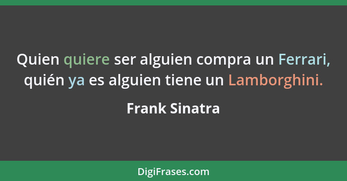 Quien quiere ser alguien compra un Ferrari, quién ya es alguien tiene un Lamborghini.... - Frank Sinatra