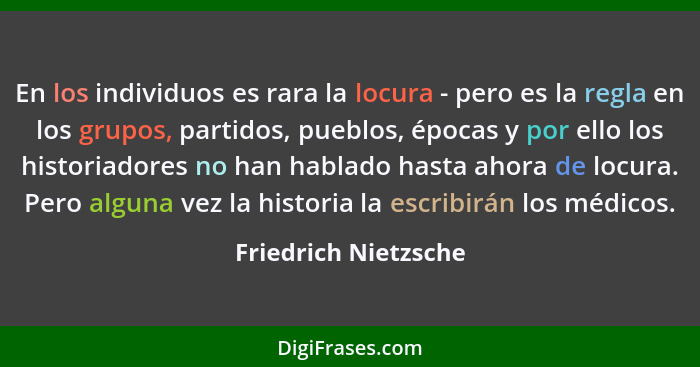 En los individuos es rara la locura - pero es la regla en los grupos, partidos, pueblos, épocas y por ello los historiadores no... - Friedrich Nietzsche