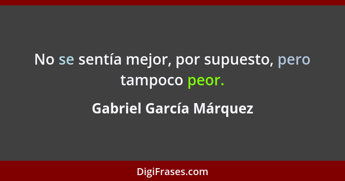 No se sentía mejor, por supuesto, pero tampoco peor.... - Gabriel García Márquez