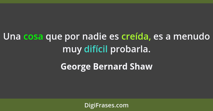 Una cosa que por nadie es creída, es a menudo muy difícil probarla.... - George Bernard Shaw