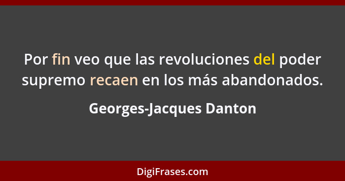 Por fin veo que las revoluciones del poder supremo recaen en los más abandonados.... - Georges-Jacques Danton