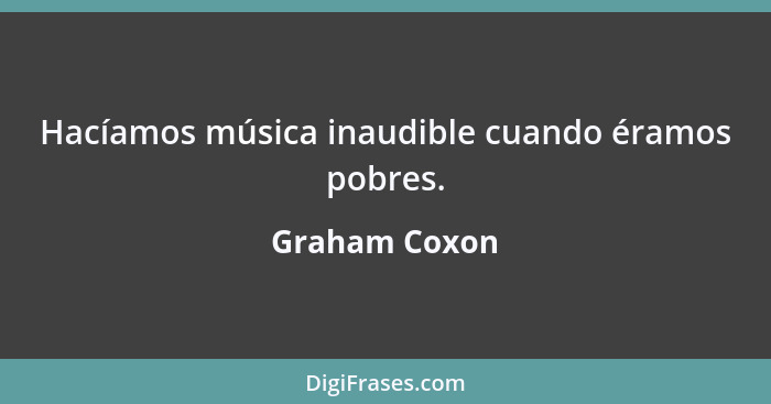 Hacíamos música inaudible cuando éramos pobres.... - Graham Coxon