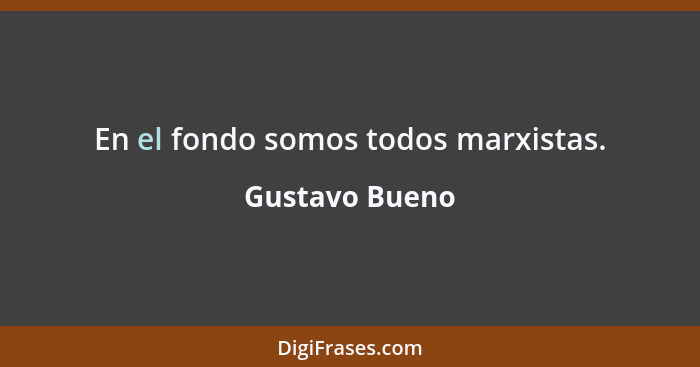 En el fondo somos todos marxistas.... - Gustavo Bueno