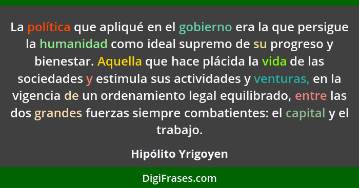 La política que apliqué en el gobierno era la que persigue la humanidad como ideal supremo de su progreso y bienestar. Aquella que... - Hipólito Yrigoyen