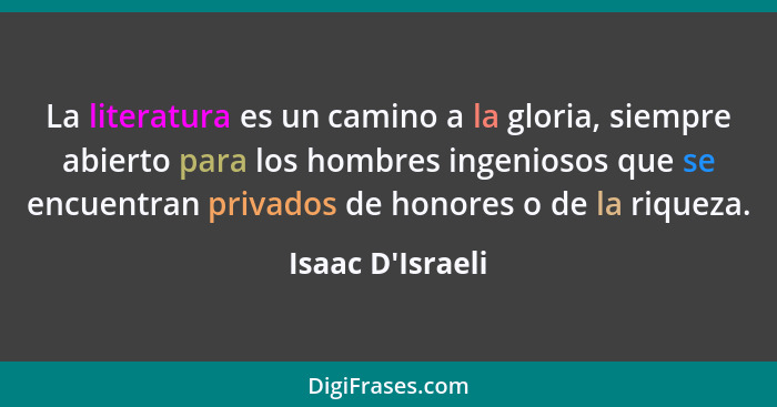 La literatura es un camino a la gloria, siempre abierto para los hombres ingeniosos que se encuentran privados de honores o de l... - Isaac D'Israeli