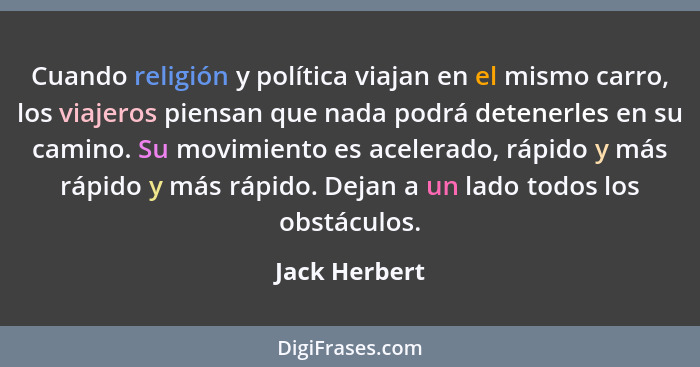 Cuando religión y política viajan en el mismo carro, los viajeros piensan que nada podrá detenerles en su camino. Su movimiento es acel... - Jack Herbert