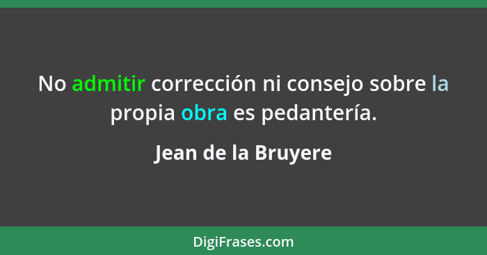 No admitir corrección ni consejo sobre la propia obra es pedantería.... - Jean de la Bruyere