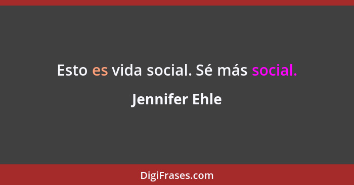 Esto es vida social. Sé más social.... - Jennifer Ehle