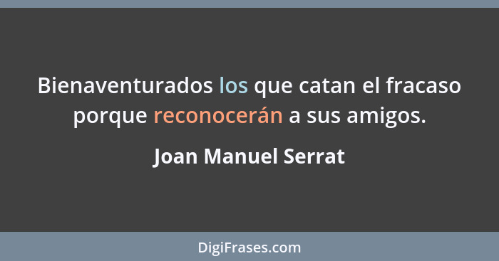 Bienaventurados los que catan el fracaso porque reconocerán a sus amigos.... - Joan Manuel Serrat