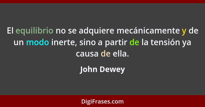 El equilibrio no se adquiere mecánicamente y de un modo inerte, sino a partir de la tensión ya causa de ella.... - John Dewey