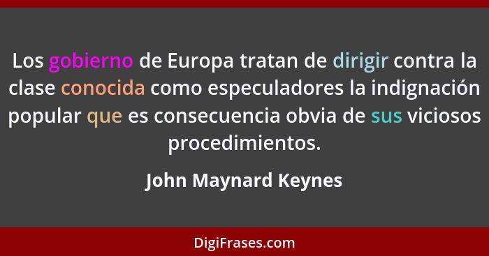 Los gobierno de Europa tratan de dirigir contra la clase conocida como especuladores la indignación popular que es consecuencia... - John Maynard Keynes