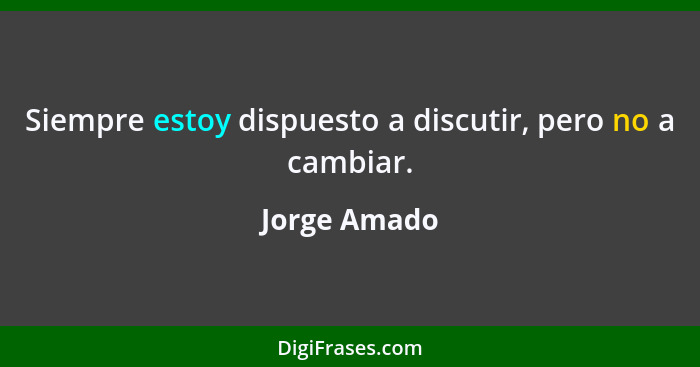 Siempre estoy dispuesto a discutir, pero no a cambiar.... - Jorge Amado