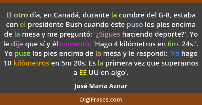 El otro día, en Canadá, durante la cumbre del G-8, estaba con el presidente Bush cuando éste puso los pies encima de la mesa y me p... - José María Aznar