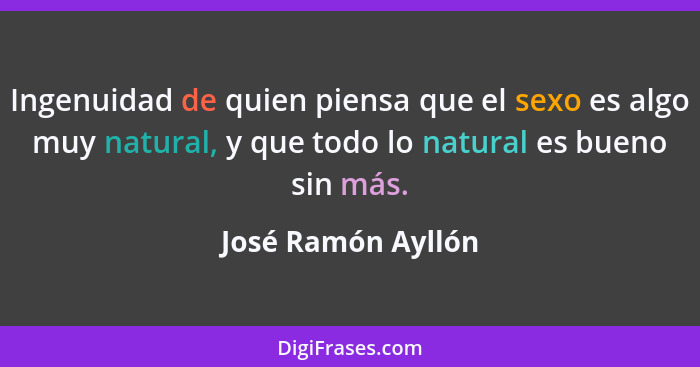 Ingenuidad de quien piensa que el sexo es algo muy natural, y que todo lo natural es bueno sin más.... - José Ramón Ayllón