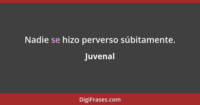 Nadie se hizo perverso súbitamente.... - Juvenal