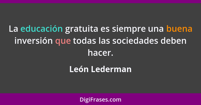 La educación gratuita es siempre una buena inversión que todas las sociedades deben hacer.... - León Lederman