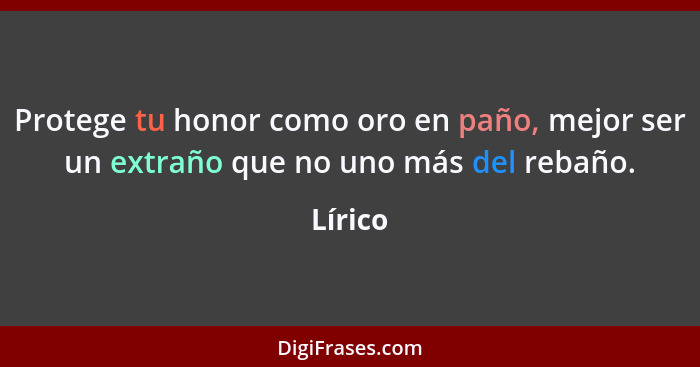 Protege tu honor como oro en paño, mejor ser un extraño que no uno más del rebaño.... - Lírico