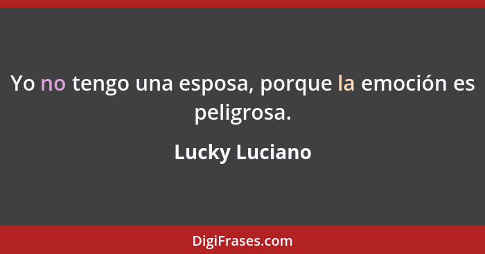 Yo no tengo una esposa, porque la emoción es peligrosa.... - Lucky Luciano