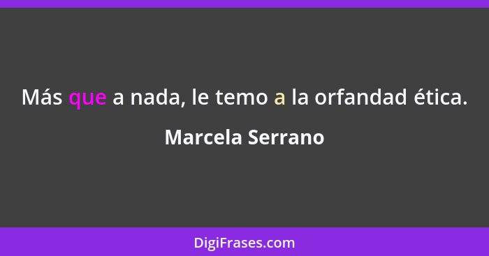 Más que a nada, le temo a la orfandad ética.... - Marcela Serrano