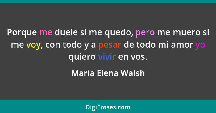 Porque me duele si me quedo, pero me muero si me voy, con todo y a pesar de todo mi amor yo quiero vivir en vos.... - María Elena Walsh