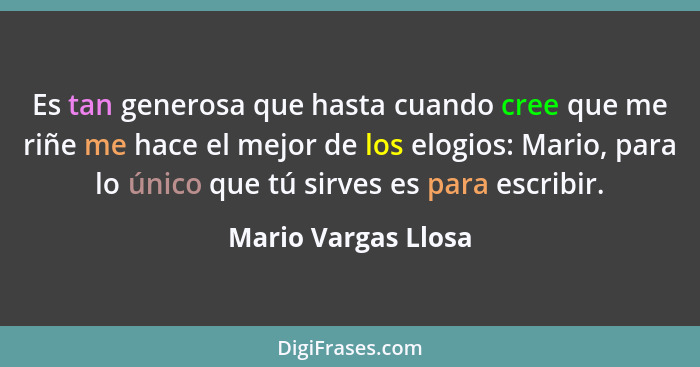 Es tan generosa que hasta cuando cree que me riñe me hace el mejor de los elogios: Mario, para lo único que tú sirves es para esc... - Mario Vargas Llosa