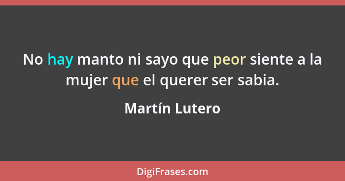 No hay manto ni sayo que peor siente a la mujer que el querer ser sabia.... - Martín Lutero