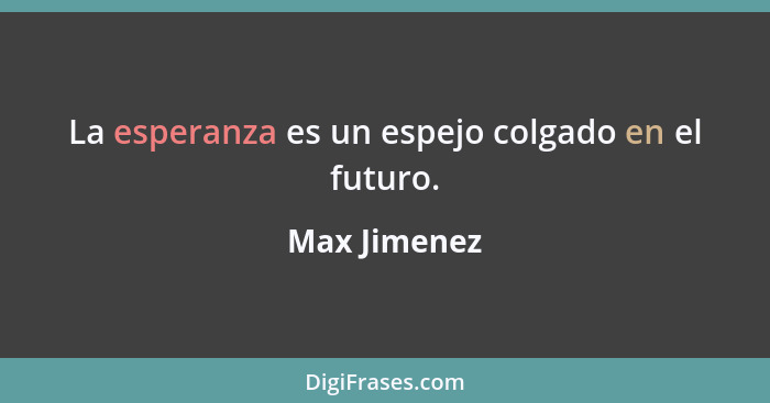 La esperanza es un espejo colgado en el futuro.... - Max Jimenez