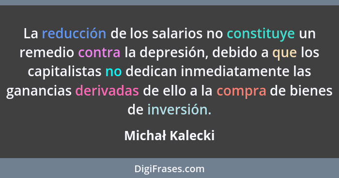 La reducción de los salarios no constituye un remedio contra la depresión, debido a que los capitalistas no dedican inmediatamente la... - Michał Kalecki