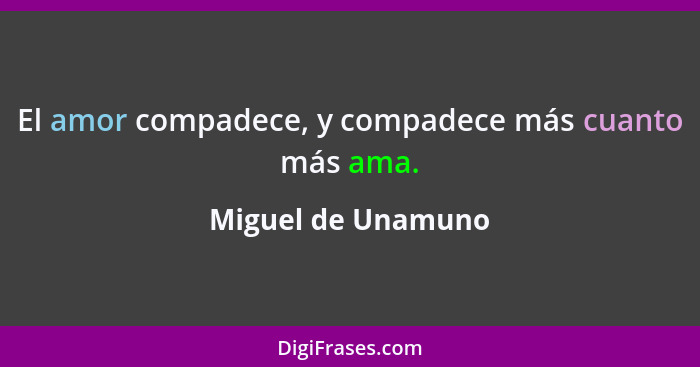 El amor compadece, y compadece más cuanto más ama.... - Miguel de Unamuno