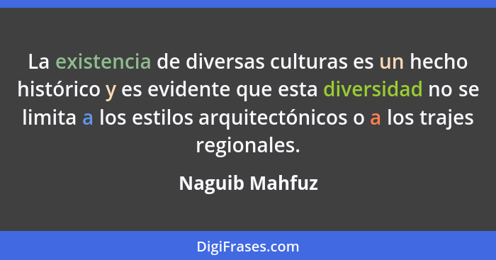 La existencia de diversas culturas es un hecho histórico y es evidente que esta diversidad no se limita a los estilos arquitectónicos... - Naguib Mahfuz