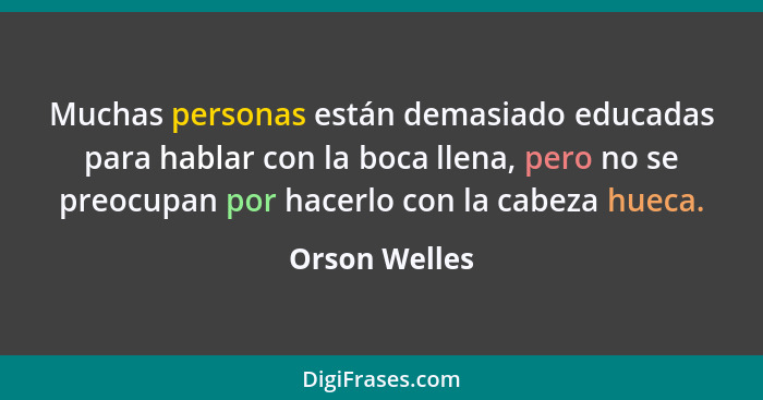 Muchas personas están demasiado educadas para hablar con la boca llena, pero no se preocupan por hacerlo con la cabeza hueca.... - Orson Welles