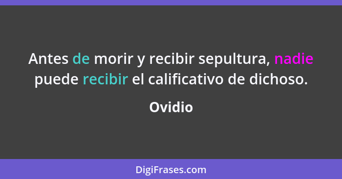 Antes de morir y recibir sepultura, nadie puede recibir el calificativo de dichoso.... - Ovidio