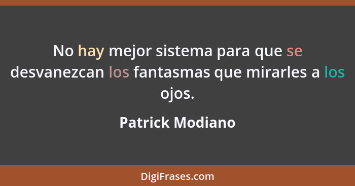 No hay mejor sistema para que se desvanezcan los fantasmas que mirarles a los ojos.... - Patrick Modiano