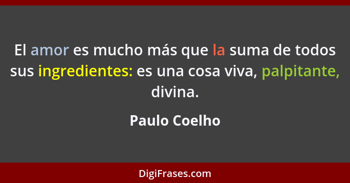 El amor es mucho más que la suma de todos sus ingredientes: es una cosa viva, palpitante, divina.... - Paulo Coelho