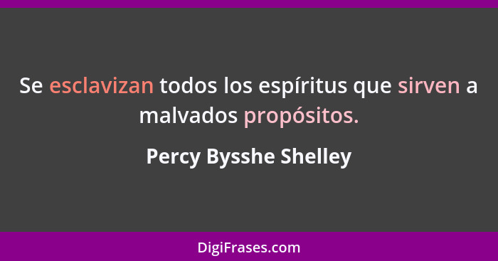 Se esclavizan todos los espíritus que sirven a malvados propósitos.... - Percy Bysshe Shelley