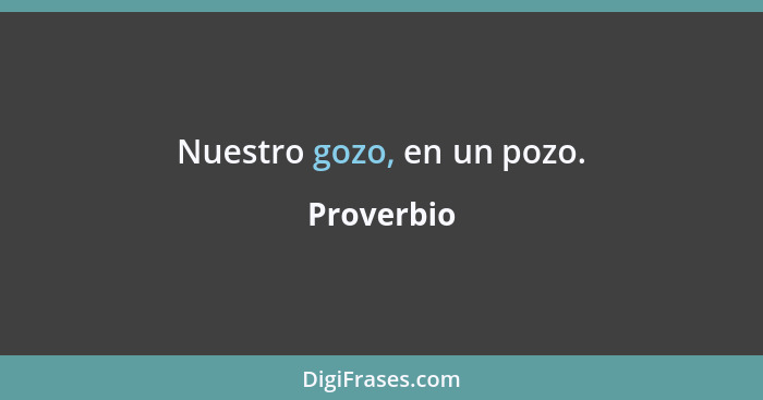 Nuestro gozo, en un pozo.... - Proverbio