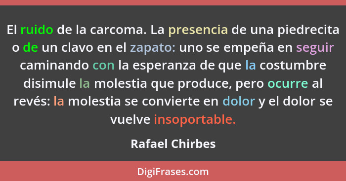 El ruido de la carcoma. La presencia de una piedrecita o de un clavo en el zapato: uno se empeña en seguir caminando con la esperanza... - Rafael Chirbes