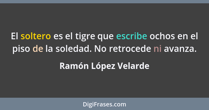 El soltero es el tigre que escribe ochos en el piso de la soledad. No retrocede ni avanza.... - Ramón López Velarde