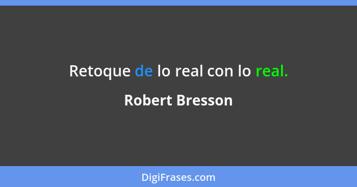 Retoque de lo real con lo real.... - Robert Bresson