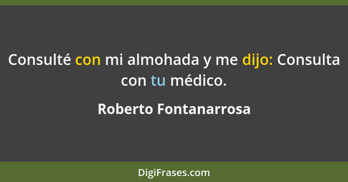 Consulté con mi almohada y me dijo: Consulta con tu médico.... - Roberto Fontanarrosa