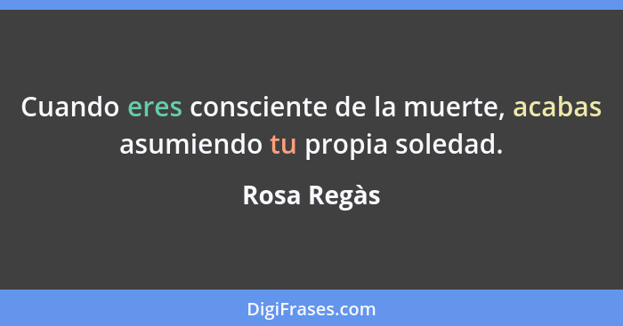 Cuando eres consciente de la muerte, acabas asumiendo tu propia soledad.... - Rosa Regàs